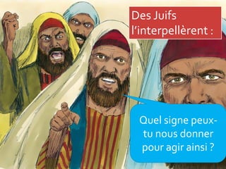 Des Juifs
l’interpellèrent :
Quel signe peux-
tu nous donner
pour agir ainsi ?
 