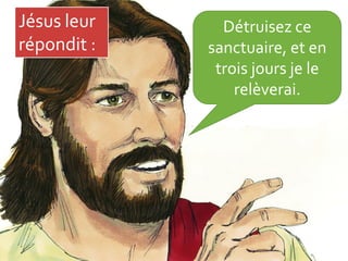 Détruisez ce
sanctuaire, et en
trois jours je le
relèverai.
Jésus leur
répondit :
 