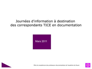 Journées d'information à destination  des correspondants TICE en documentation Pôle de compétences des professeurs documentalistes de l'académie de Rouen Mars 2011 Mai 2009 