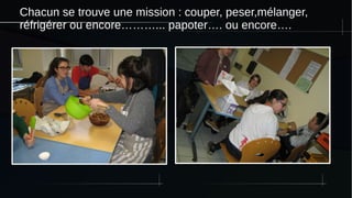 Chacun se trouve une mission : couper, peser,mélanger,
réfrigérer ou encore………... papoter…. ou encore….
 