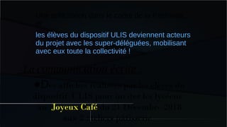 ●Des affiches réalisées par les élèves du
dispositif ULIS pour inviter les lycéens
au Joyeux Café du 21 Décembre 2018
aux 2 ateliers pâtisserie
Une sollicitation dans le cadre de la Pastorale…
et
les élèves du dispositif ULIS deviennent acteurs
du projet avec les super-déléguées, mobilisant
avec eux toute la collectivité !
●
La communication écrite :
 