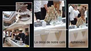 éphémère
La déco de notre café éphémère
Des gobelets customisés
pour l’occasion
 
