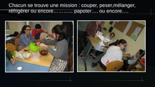 Chacun se trouve une mission : couper, peser,mélanger,
réfrigérer ou encore………... papoter…. ou encore….
 