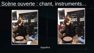 Scène ouverte : chant, instruments...
Anguélina
 