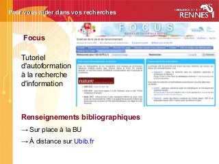 Pour vous aider dans vos recherchesPour vous aider dans vos recherches
Focus 
Tutoriel
d'autoformation
à la recherche
d'information
Renseignements bibliographiques
→ Sur place à la BU
→ À distance sur Ubib.fr
 