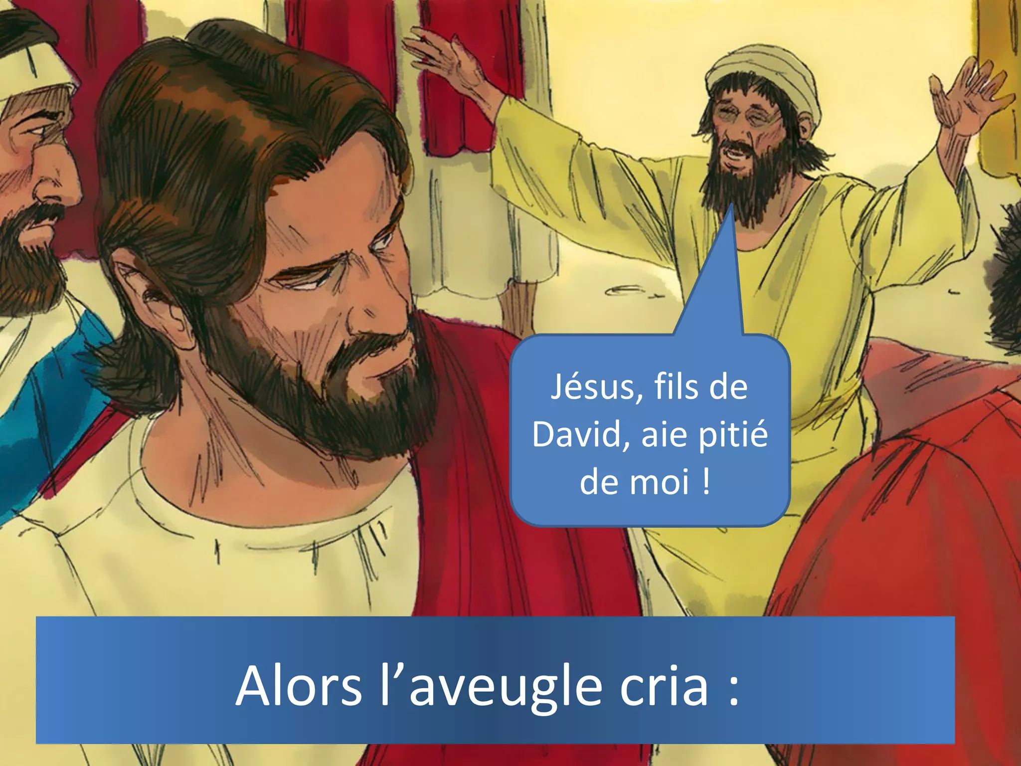 Alors l’aveugle cria :
Jésus, fils de
David, aie pitié
de moi !