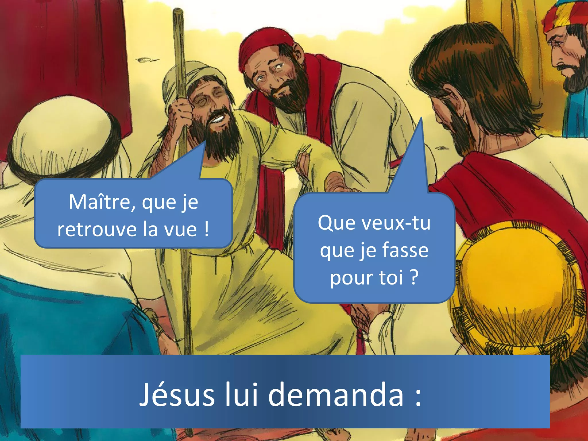 Jésus lui demanda :
Que veux-tu
que je fasse
pour toi ?
Maître, que je
retrouve la vue !
