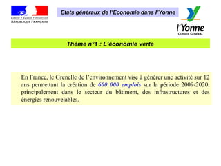 Thème n°1 : L’économie verte   Etats généraux de l’Economie dans l’Yonne En France, le Grenelle de l’environnement vise à générer une activité sur 12 ans permettant la création de  600 000 emplois   sur la période 2009-2020, principalement dans le secteur du bâtiment, des infrastructures et des énergies renouvelables. 