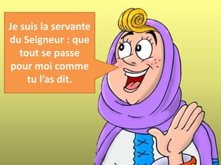 Je suis la servante
du Seigneur : que
tout se passe
pour moi comme
tu l’as dit.
 