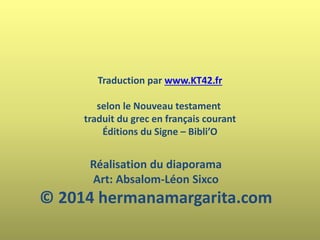 Réalisation du diaporama
Art: Absalom-Léon Sixco
© 2014 hermanamargarita.com
Traduction par www.KT42.fr
selon le Nouveau testament
traduit du grec en français courant
Éditions du Signe – Bibli’O
 