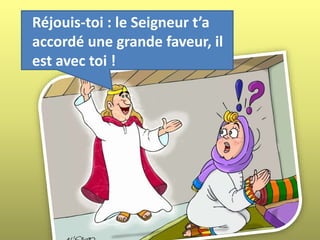 Réjouis-toi : le Seigneur t’a
accordé une grande faveur, il
est avec toi !
 