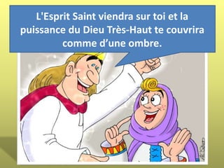 L'Esprit Saint viendra sur toi et la
puissance du Dieu Très-Haut te couvrira
comme d’une ombre.
 