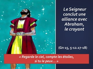 Le Seigneur
conclut une
alliance avec
Abraham,
le croyant
(Gn 15, 5-12.17-18)
« Regarde le ciel, compte les étoiles,
si tu le peux... »
 