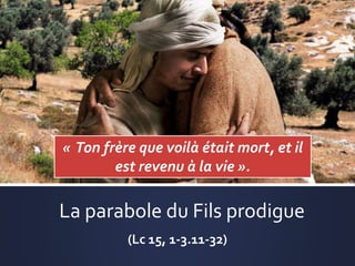 La parabole du Fils prodigue
(Lc 15, 1-3.11-32)
« Mon fils que voilà était mort,
et il est revenu à la vie ; il était perdu,
et il est retrouvé ».
 
