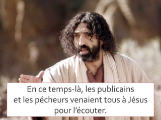 En ce temps-là, les publicains
et les pécheurs venaient tous à Jésus
pour l’écouter.
 