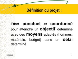 25/03/2024 9
Définition du projet :
Effort ponctuel et coordonné
pour atteindre un objectif déterminé
avec des moyens adaptés (hommes,
matériels, budget) dans un délai
déterminé
 