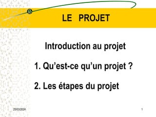 25/03/2024 1
LE PROJET
Introduction au projet
1. Qu’est-ce qu’un projet ?
2. Les étapes du projet
 