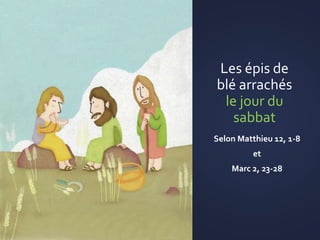 Les épis de
blé arrachés
le jour du
sabbat
Selon Matthieu 12, 1-8
et
Marc 2, 23-28
 