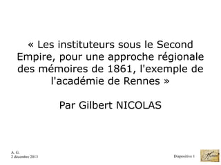 « Les instituteurs sous le Second 
Empire, pour une approche régionale 
des mémoires de 1861, l'exemple de 
l'académie de Rennes »
 
Par Gilbert NICOLAS

A. G.
2 décembre 2013

Diapositive 1

 