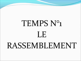 TEMPS N°1
LE
RASSEMBLEMENT
 