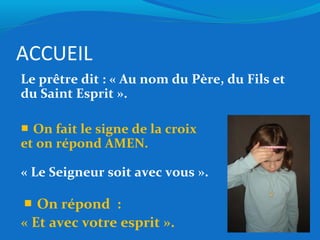 ACCUEIL
Le prêtre dit : « Au nom du Père, du Fils et
du Saint Esprit ».
■ On fait le signe de la croix
et on répond AMEN.
...