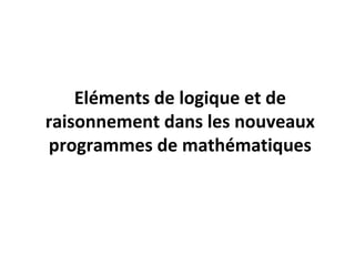 Eléments de logique et de
raisonnement dans les nouveaux
programmes de mathématiques
 