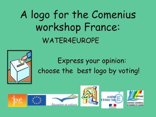 A logo for the Comenius
workshop France:
WATER4EUROPE
Express your opinion:
choose the best logo by voting!
 
 