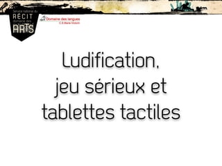 Ludification,
jeu sérieux et
tablettes tactiles
DOCUMENT DE TRAVAIL
 