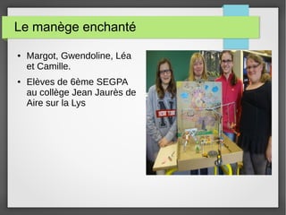 Le manège enchanté
● Margot, Gwendoline, Léa
et Camille.
● Elèves de 6ème SEGPA
au collège Jean Jaurès de
Aire sur la Lys
 