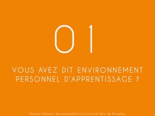 01
V O U S AV E Z D I T E N V I R O N N E M E N T
PERSONNEL D’APPRENTISSAGE ?

Nicolas Roland | @nicolasroland | Université libre de Bruxelles

 