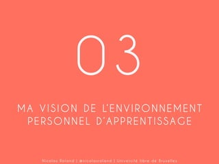 03
M A V I S I O N D E L’ E N V I R O N N E M E N T
PERSONNEL D’APPRENTISSAGE

Nicolas Roland | @nicolasroland | Université libre de Bruxelles

 
