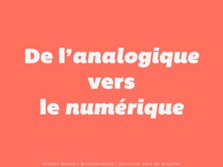 De l’analogique
vers
le numérique
Nicolas Roland | @nicolasroland | Université libre de Bruxelles

 