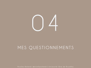 04
MES QUESTIONNEMENTS

Nicolas Roland | @nicolasroland | Université libre de Bruxelles

 