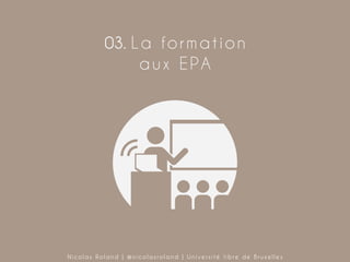 03. L a f o r m a t i o n
aux EPA

Nicolas Roland | @nicolasroland | Université libre de Bruxelles

 