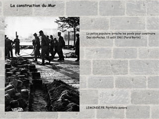 La construction du Mur La police populaire arrache les pavés pour construire Des obstacles, 13 août 1961 (Paris Berlin) LEMONDE.FR, Portfolio sonore 