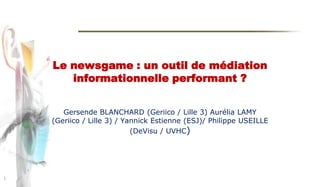 Le newsgame: un outil de médiation informationnelle performant ? Gersende BLANCHARD (Geriico / Lille 3) Aurélia LAMY (Geriico / Lille 3) / Yannick Estienne (ESJ)/ Philippe USEILLE (DeVisu / UVHC)  