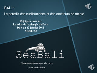 Vos envies de voyages à la carte
www.seabali.com
BALI :
Le paradis des nudibranches et des amateurs de macro
Rejoignez nous sur
Le salon de la plongée de Paris
Du 9 au 12 janvier 2015
Stand E03
 