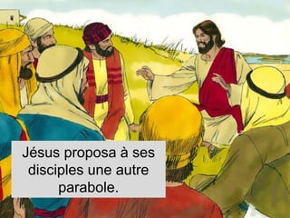 Jésus proposa à ses
disciples une autre
parabole.
 