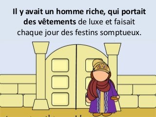 Il y avait un homme riche, qui portait
des vêtements de luxe et faisait
chaque jour des festins somptueux.
 