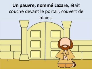 Un pauvre, nommé Lazare, était
couché devant le portail, couvert de
plaies.
 