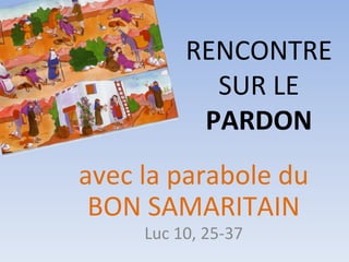 avec la parabole du
BON SAMARITAIN
Luc 10, 25-37
RENCONTRE
SUR LE
PARDON
 