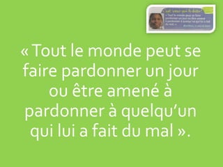 «Tout le monde peut se
faire pardonner un jour
ou être amené à
pardonner à quelqu’un
qui lui a fait du mal ».
 