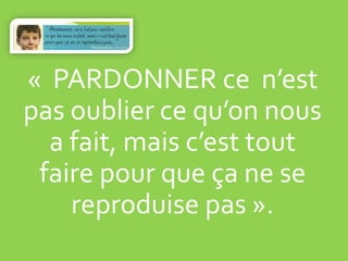 « PARDONNER ce n’est
pas oublier ce qu’on nous
a fait, mais c’est tout
faire pour que ça ne se
reproduise pas ».
 