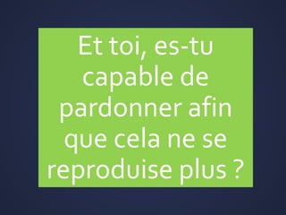 Et toi, es-tu
capable de
pardonner afin
que cela ne se
reproduise plus ?
 