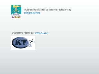 Illustrations extraites de la revue Filotéo n°184
Editions Bayard
Diaporama réalisé par www.KT42.fr
 