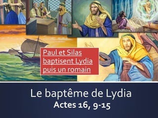 Le baptême de Lydia
Actes 16, 9-15
Paul et Silas
baptisent Lydia
puis un romain
 