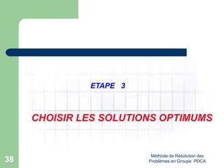 Méthode de Résolution des
Problèmes en Groupe PDCA
38
ETAPE 3
CHOISIR LES SOLUTIONS OPTIMUMS
 