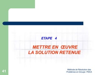 Méthode de Résolution des
Problèmes en Groupe PDCA
41
ETAPE 4
METTRE EN ŒUVRE
LA SOLUTION RETENUE
 