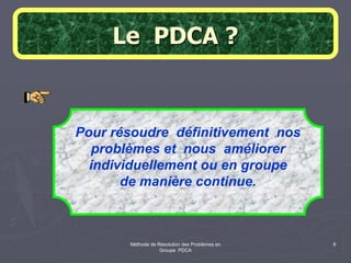 Méthode de Résolution des Problèmes en
Groupe PDCA
8
Le PDCA ?
Pour résoudre définitivement nos
problèmes et nous améliorer
individuellement ou en groupe
de manière continue.
 
