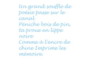 Un grand souffle de
poésie passe sur le
canal
Péniche bois de pin,
ta proue en lippe
noire
Comme à l'encre de
chine Imprime les
mémoires,
 